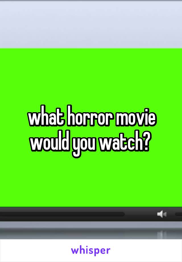 what horror movie would you watch? 