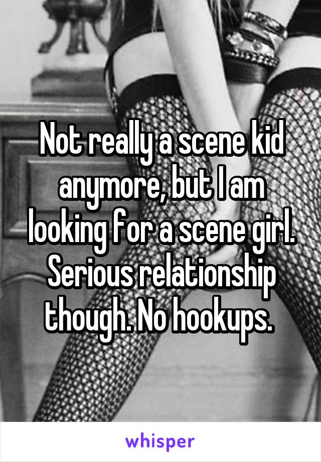 Not really a scene kid anymore, but I am looking for a scene girl. Serious relationship though. No hookups. 