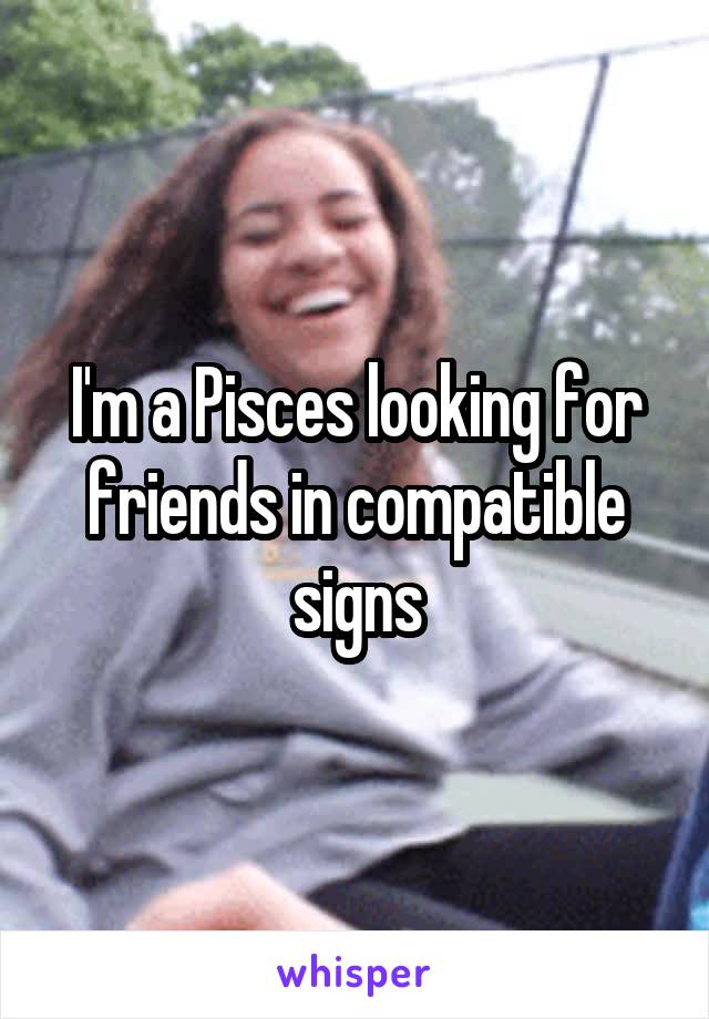 I'm a Pisces looking for friends in compatible signs