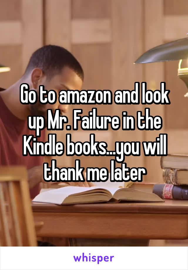 Go to amazon and look up Mr. Failure in the Kindle books...you will thank me later