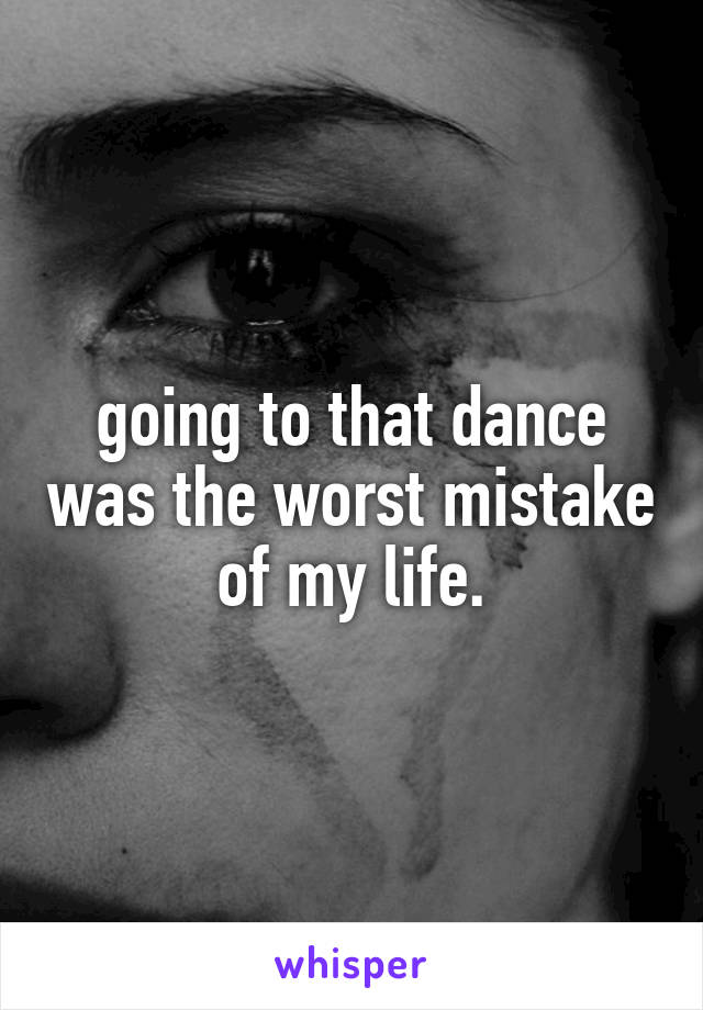 going to that dance was the worst mistake of my life.