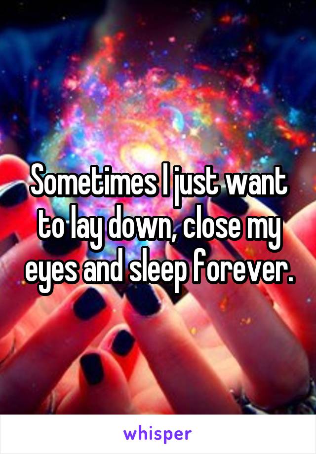 Sometimes I just want to lay down, close my eyes and sleep forever.