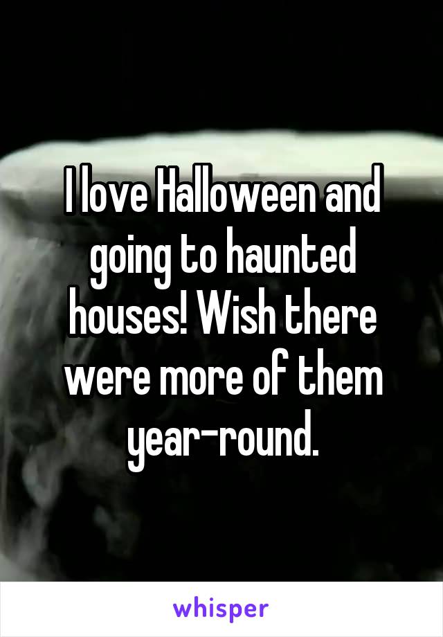 I love Halloween and going to haunted houses! Wish there were more of them year-round.