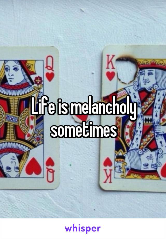 Life is melancholy sometimes