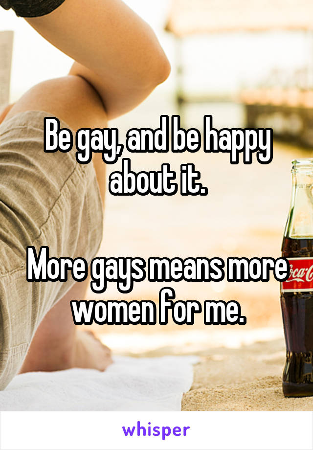 Be gay, and be happy about it.

More gays means more women for me.