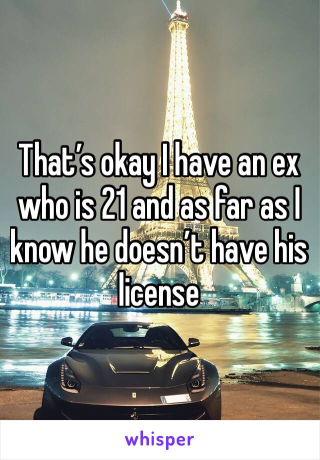 That’s okay I have an ex who is 21 and as far as I know he doesn’t have his license 