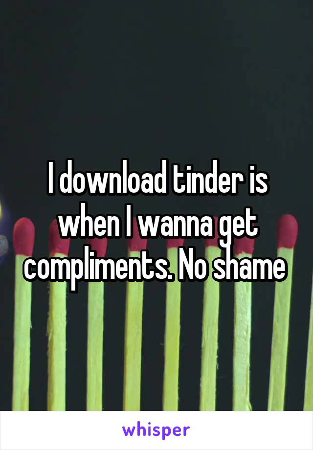 I download tinder is when I wanna get compliments. No shame 