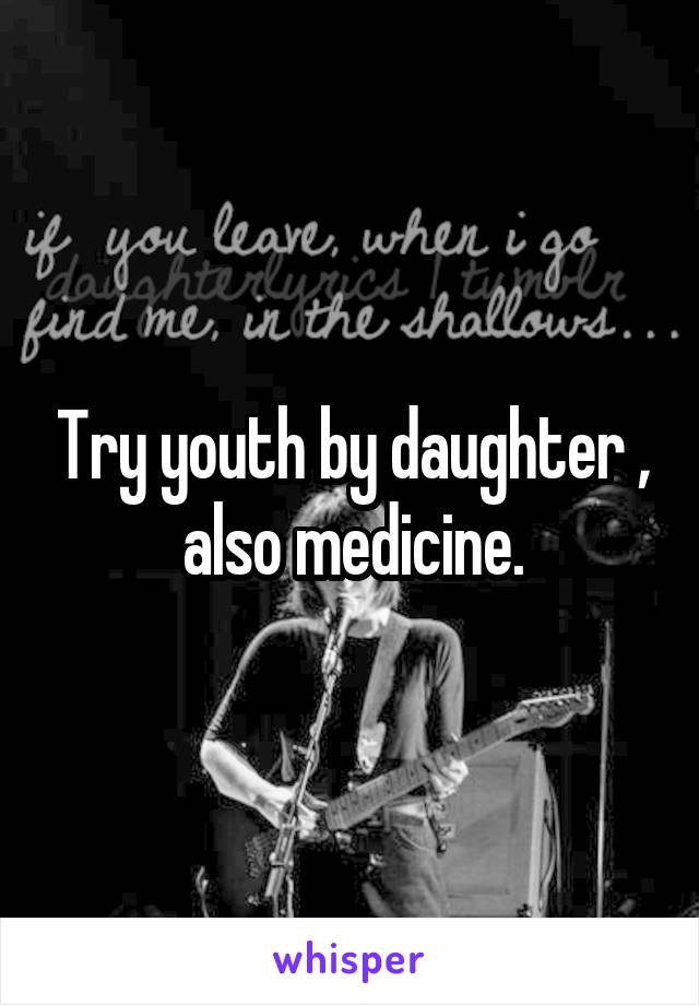Try youth by daughter , also medicine.
