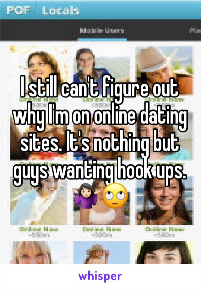 I still can't figure out why I'm on online dating sites. It's nothing but guys wanting hook ups. 
🤷🏻‍♀️🙄