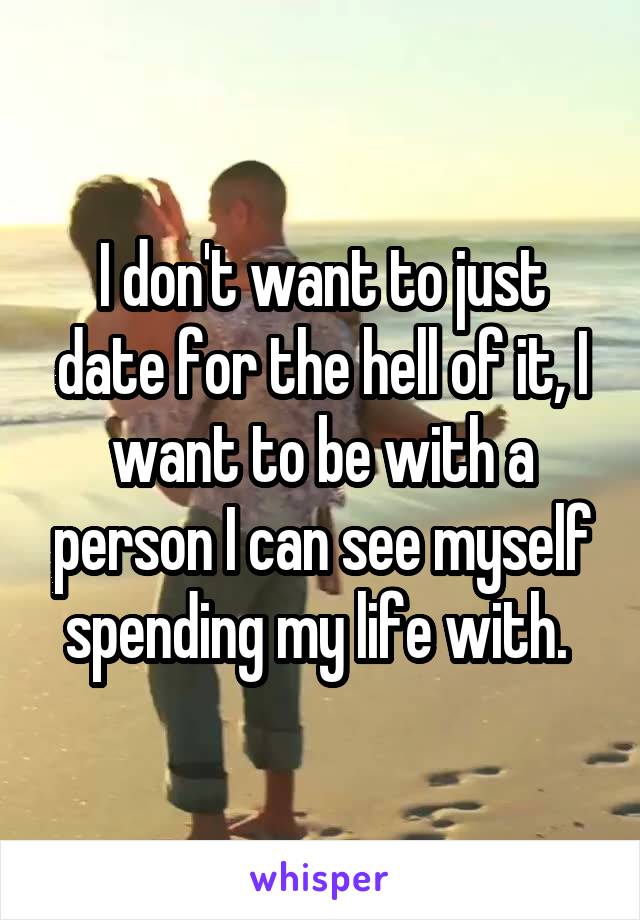 I don't want to just date for the hell of it, I want to be with a person I can see myself spending my life with. 
