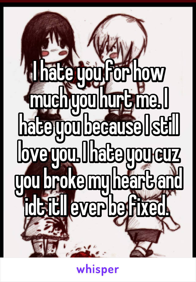 I hate you for how much you hurt me. I hate you because I still love you. I hate you cuz you broke my heart and idt itll ever be fixed. 