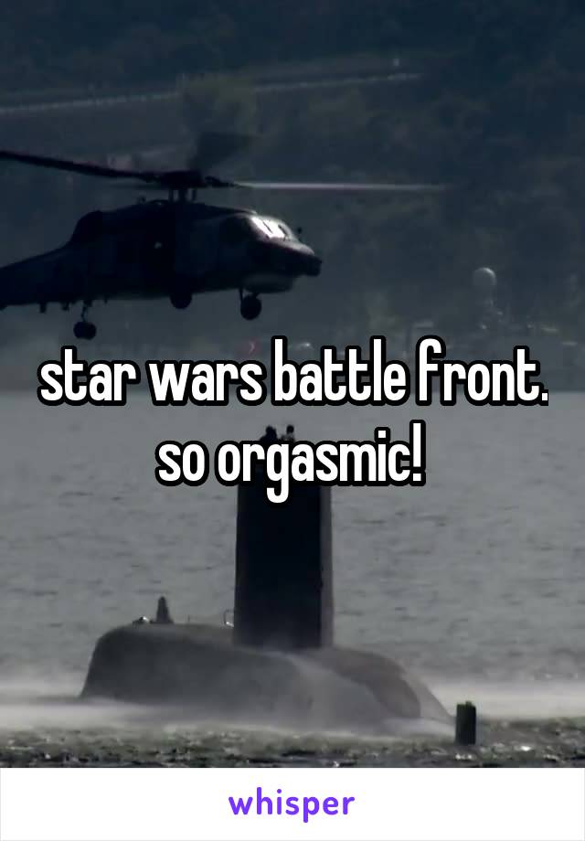 star wars battle front. so orgasmic! 