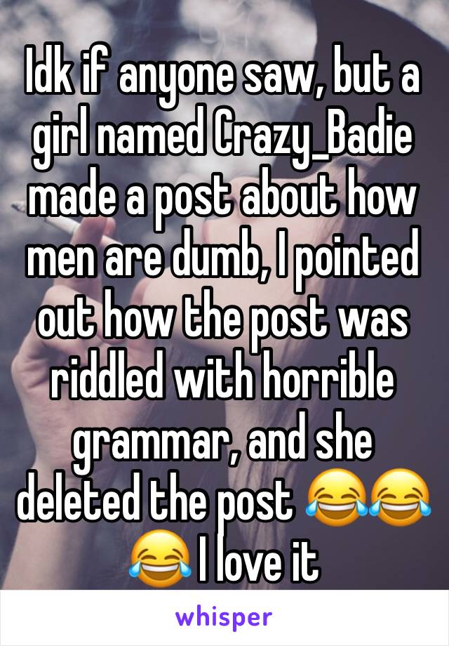 Idk if anyone saw, but a girl named Crazy_Badie made a post about how men are dumb, I pointed out how the post was riddled with horrible grammar, and she deleted the post 😂😂😂 I love it