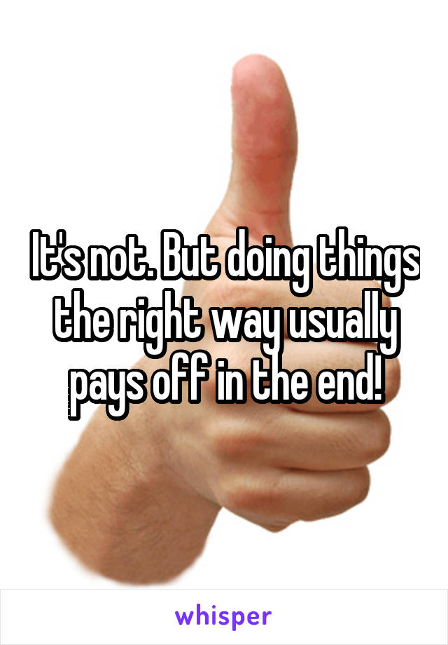 It's not. But doing things the right way usually pays off in the end!