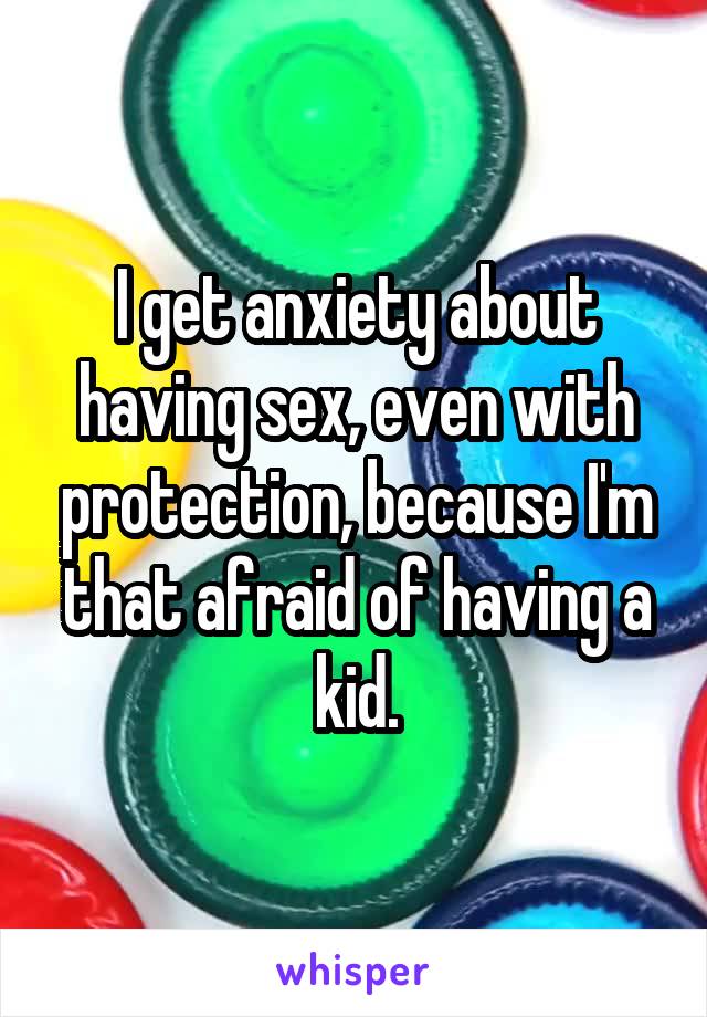 I get anxiety about having sex, even with protection, because I'm that afraid of having a kid.