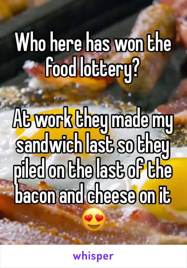 Who here has won the food lottery? 

At work they made my sandwich last so they piled on the last of the bacon and cheese on it 😍