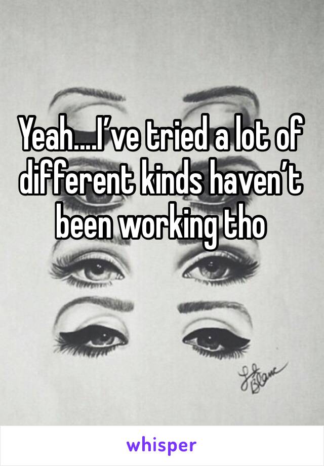 Yeah....I’ve tried a lot of different kinds haven’t been working tho