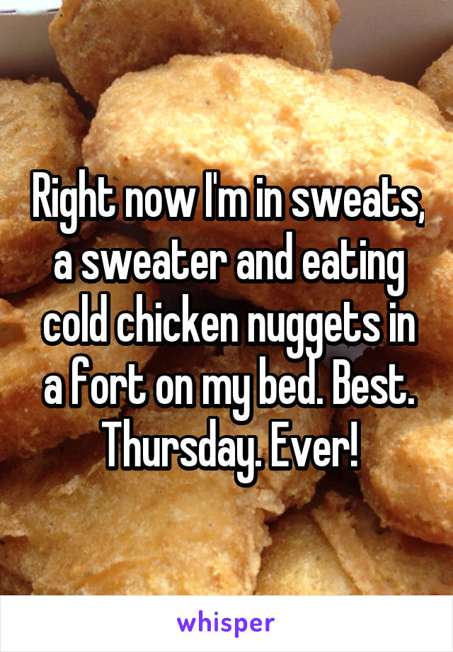 Right now I'm in sweats, a sweater and eating cold chicken nuggets in a fort on my bed. Best. Thursday. Ever!