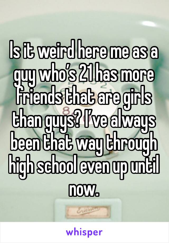 Is it weird here me as a guy who’s 21 has more friends that are girls than guys? I’ve always been that way through high school even up until now.