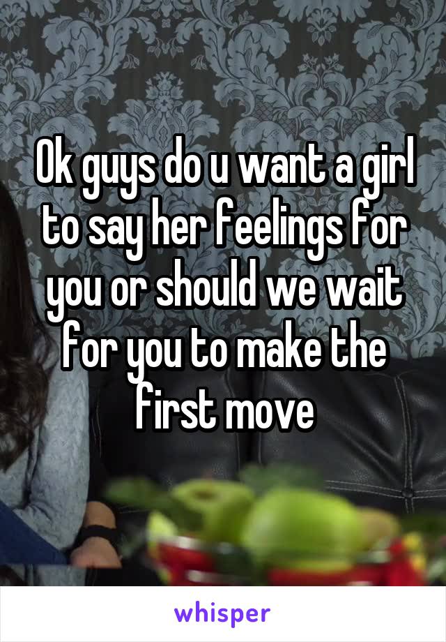 Ok guys do u want a girl to say her feelings for you or should we wait for you to make the first move
