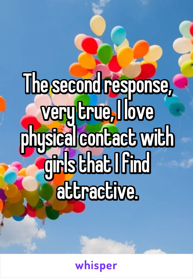 The second response, very true, I love physical contact with girls that I find attractive.