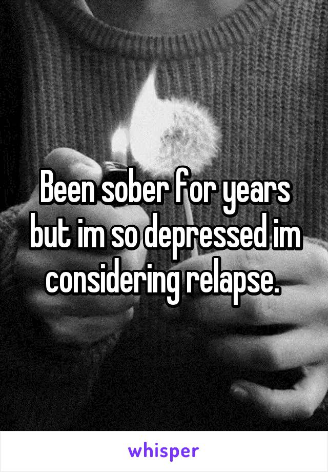 Been sober for years but im so depressed im considering relapse. 