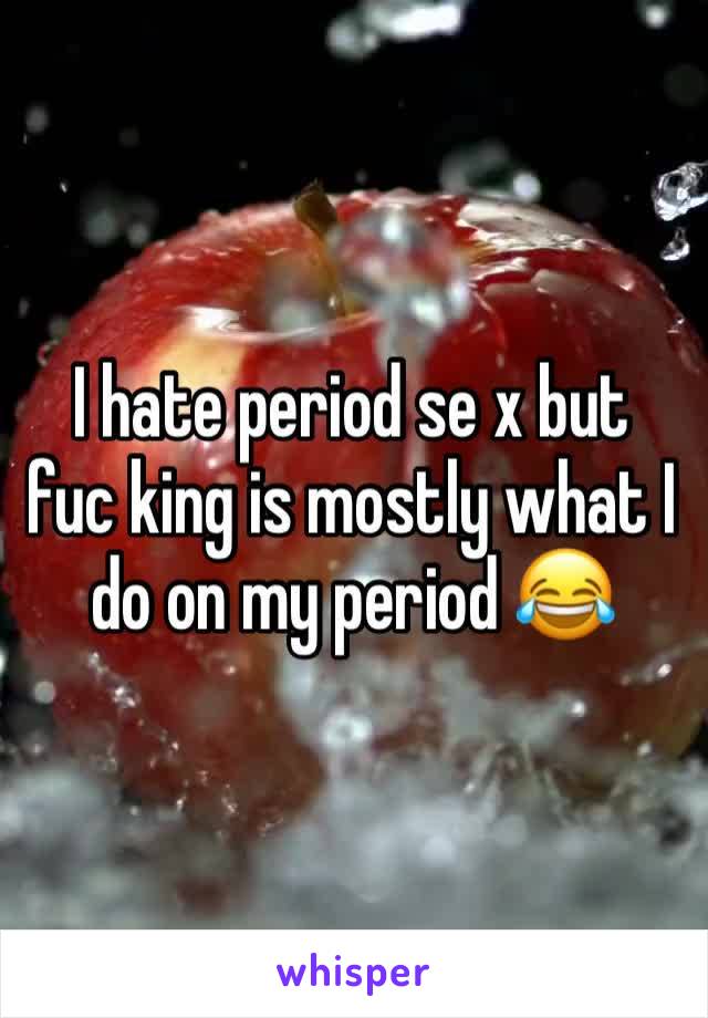 I hate period se x but   fuc king is mostly what I do on my period 😂 