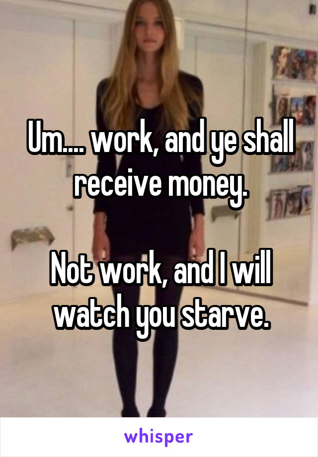 Um.... work, and ye shall receive money.

Not work, and I will watch you starve.