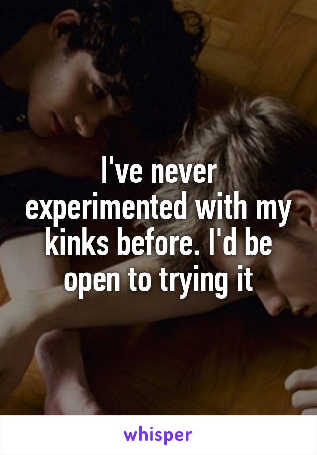 I've never experimented with my kinks before. I'd be open to trying it