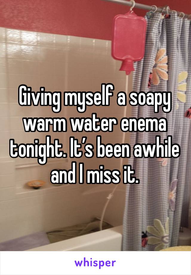 Giving myself a soapy warm water enema tonight. It’s been awhile and I miss it.