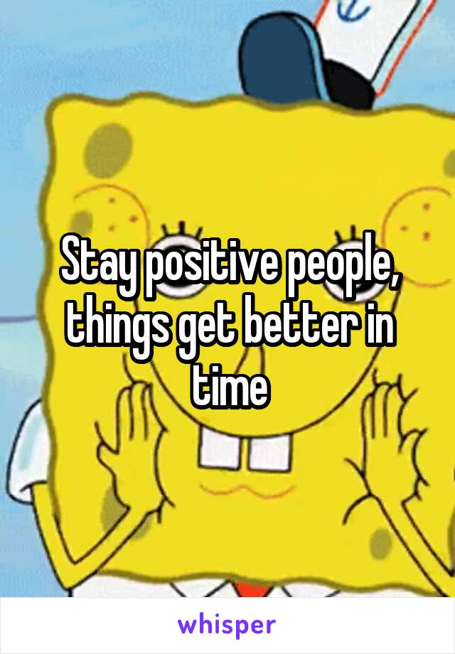 Stay positive people, things get better in time