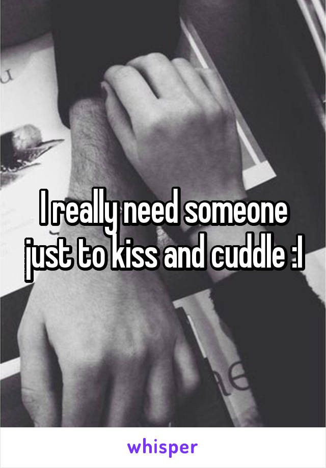 I really need someone just to kiss and cuddle :I