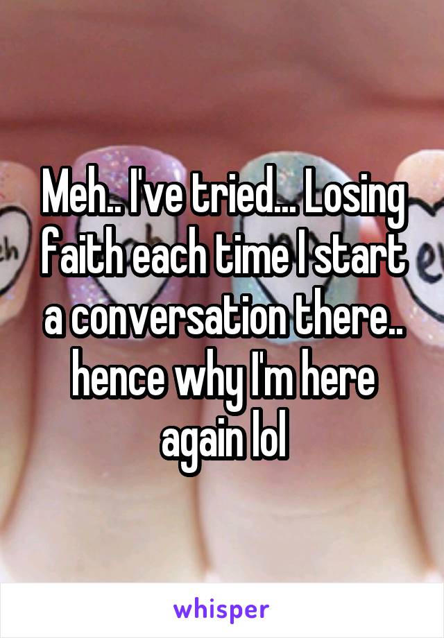 Meh.. I've tried... Losing faith each time I start a conversation there.. hence why I'm here again lol