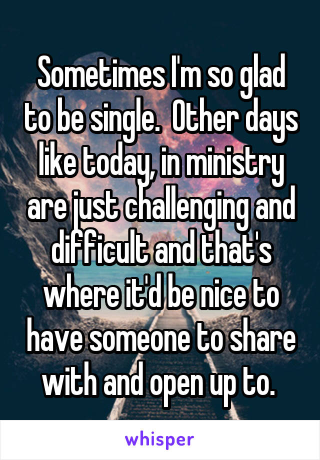 Sometimes I'm so glad to be single.  Other days like today, in ministry are just challenging and difficult and that's where it'd be nice to have someone to share with and open up to. 