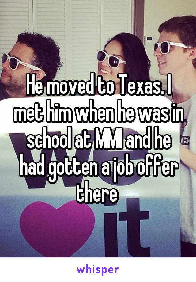 He moved to Texas. I met him when he was in school at MMI and he had gotten a job offer there 