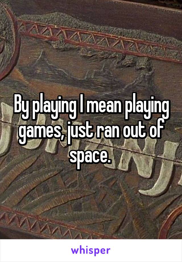 By playing I mean playing games, just ran out of space. 