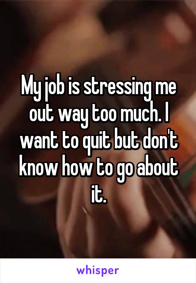 My job is stressing me out way too much. I want to quit but don't know how to go about it.