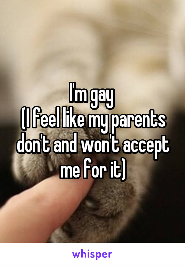 I'm gay 
(I feel like my parents don't and won't accept me for it)