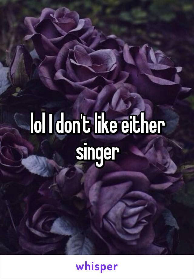lol I don't like either singer