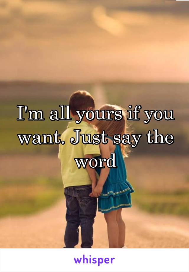 I'm all yours if you want. Just say the word