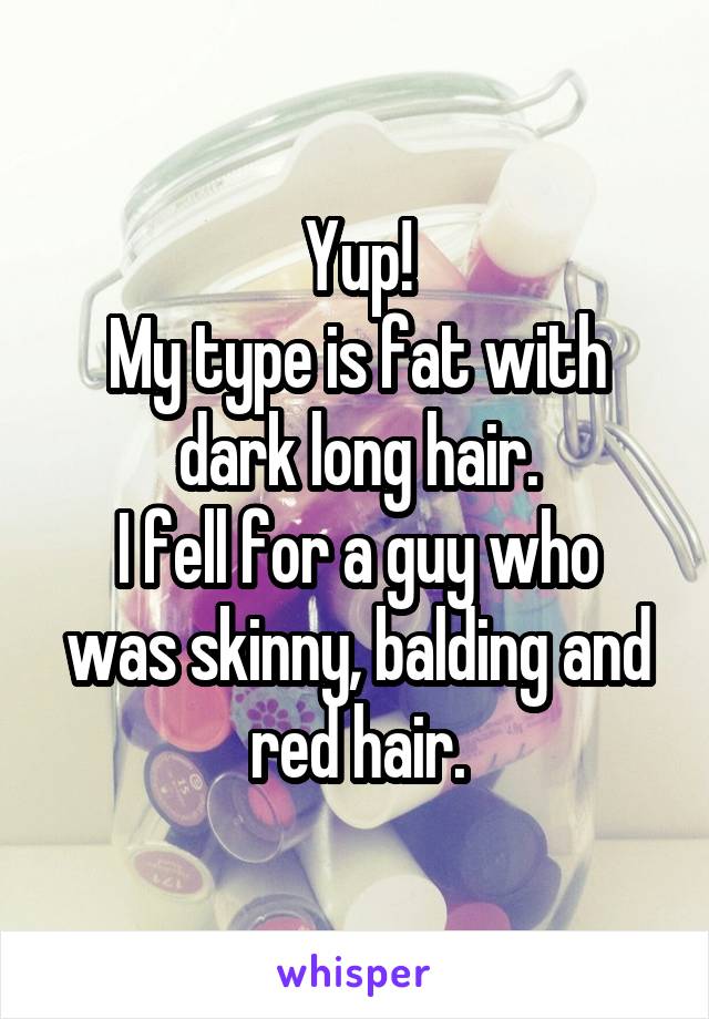Yup!
My type is fat with dark long hair.
I fell for a guy who was skinny, balding and red hair.