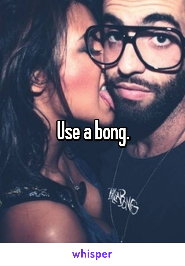 Use a bong.