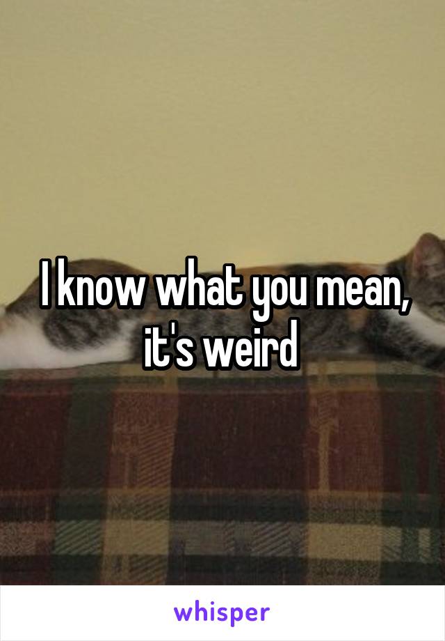 I know what you mean, it's weird 