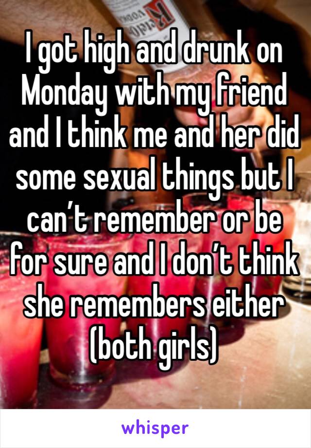 I got high and drunk on Monday with my friend and I think me and her did some sexual things but I can’t remember or be for sure and I don’t think she remembers either (both girls)