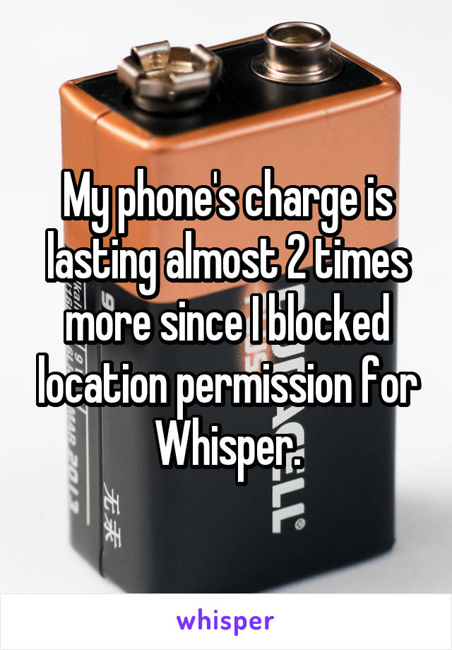 My phone's charge is lasting almost 2 times more since I blocked location permission for Whisper.