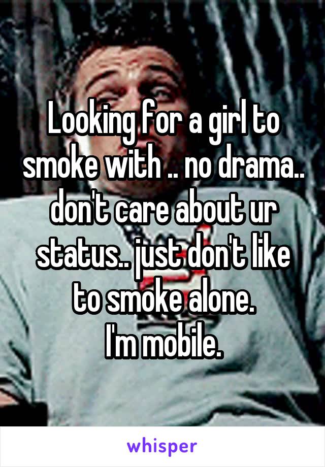 Looking for a girl to smoke with .. no drama.. don't care about ur status.. just don't like to smoke alone.
I'm mobile.