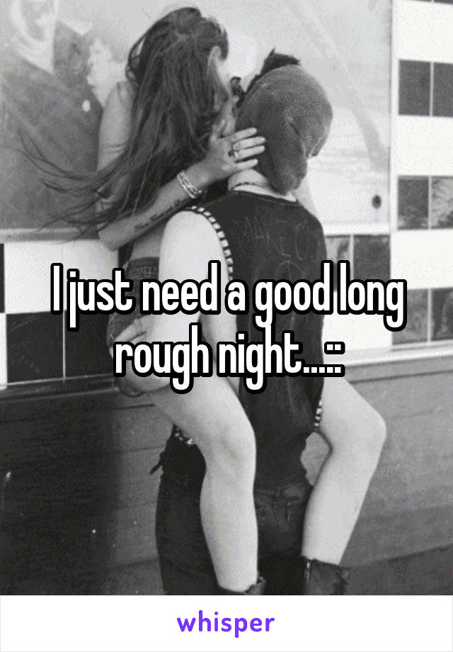 I just need a good long rough night...::