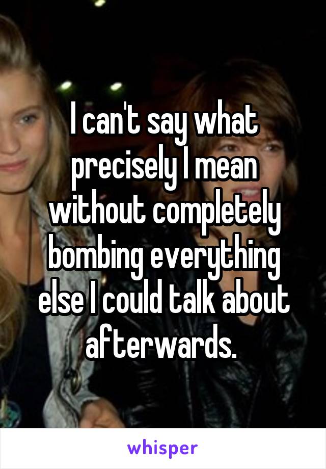 I can't say what precisely I mean without completely bombing everything else I could talk about afterwards. 