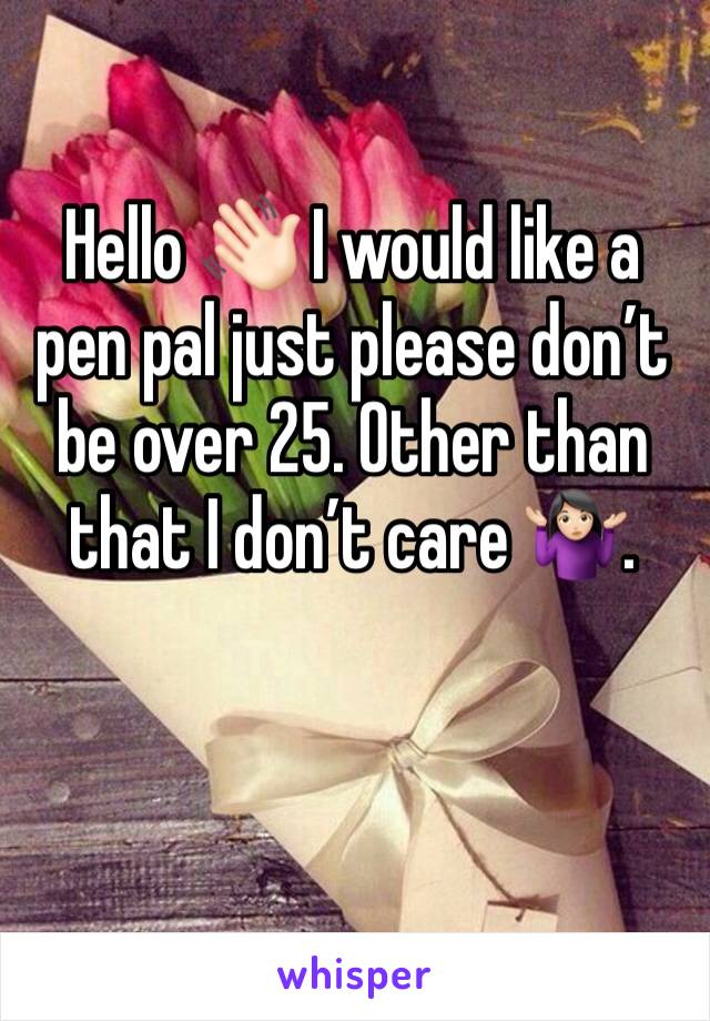 Hello 👋🏻 I would like a pen pal just please don’t be over 25. Other than that I don’t care 🤷🏻‍♀️. 