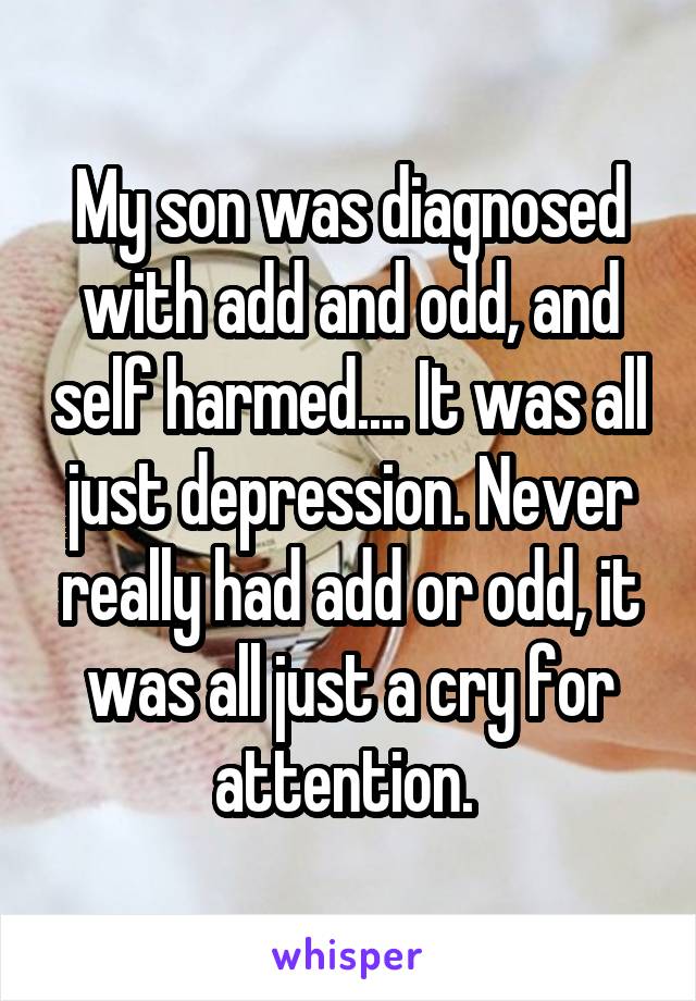 My son was diagnosed with add and odd, and self harmed.... It was all just depression. Never really had add or odd, it was all just a cry for attention. 